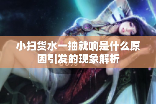 小扫货水一抽就响是什么原因引发的现象解析