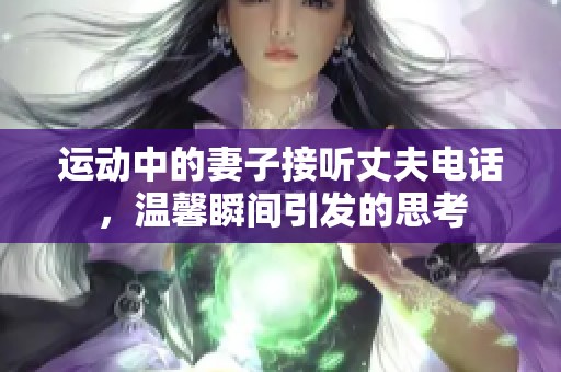 运动中的妻子接听丈夫电话，温馨瞬间引发的思考