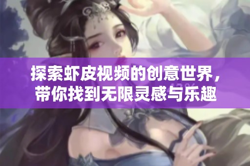 探索虾皮视频的创意世界，带你找到无限灵感与乐趣