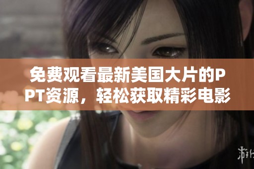 免费观看最新美国大片的PPT资源，轻松获取精彩电影信息