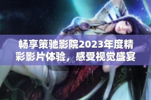 畅享策驰影院2023年度精彩影片体验，感受视觉盛宴