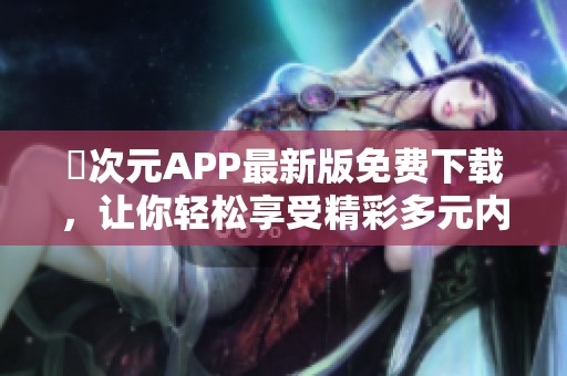 囧次元APP最新版免费下载，让你轻松享受精彩多元内容