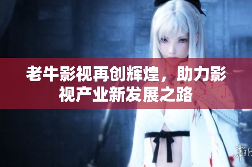 老牛影视再创辉煌，助力影视产业新发展之路