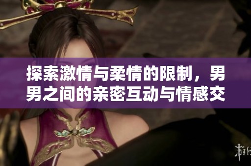 探索激情与柔情的限制，男男之间的亲密互动与情感交融