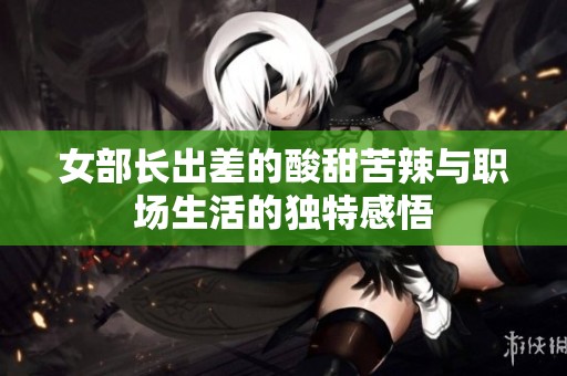 女部长出差的酸甜苦辣与职场生活的独特感悟
