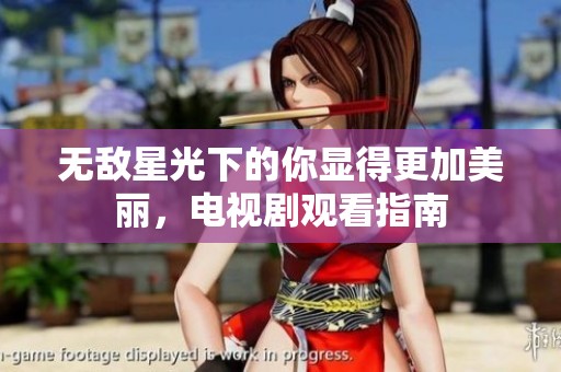 无敌星光下的你显得更加美丽，电视剧观看指南