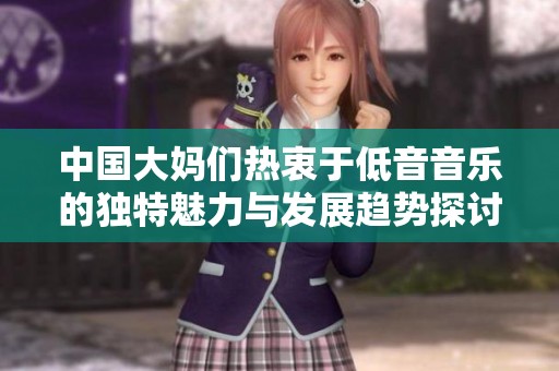 中国大妈们热衷于低音音乐的独特魅力与发展趋势探讨