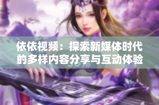 依依视频：探索新媒体时代的多样内容分享与互动体验