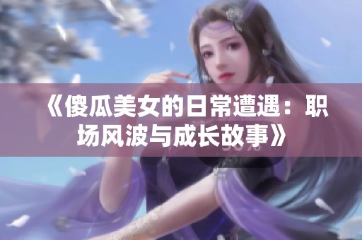 《傻瓜美女的日常遭遇：职场风波与成长故事》