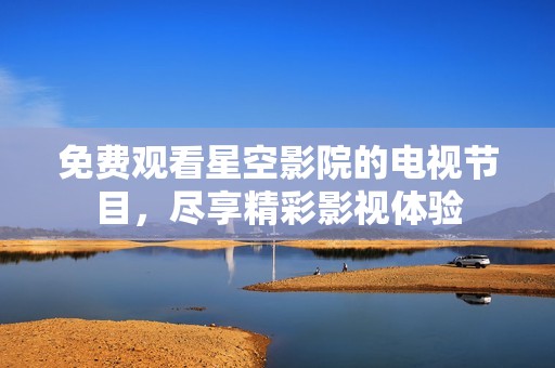 免费观看星空影院的电视节目，尽享精彩影视体验