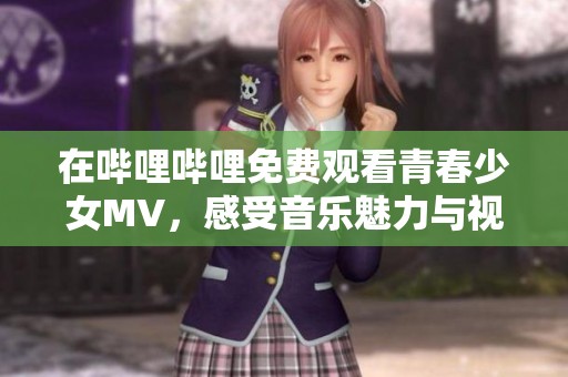 在哔哩哔哩免费观看青春少女MV，感受音乐魅力与视觉盛宴