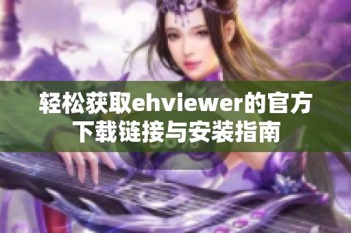 轻松获取ehviewer的官方下载链接与安装指南