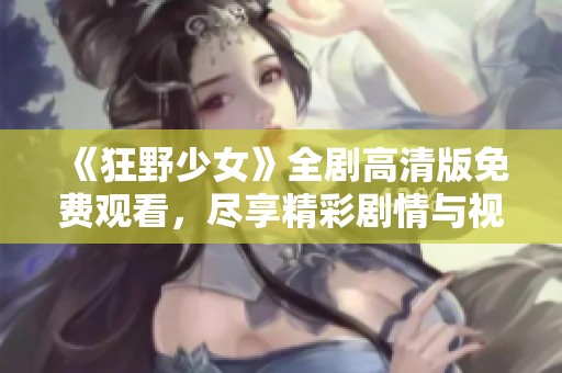 《狂野少女》全剧高清版免费观看，尽享精彩剧情与视觉盛宴