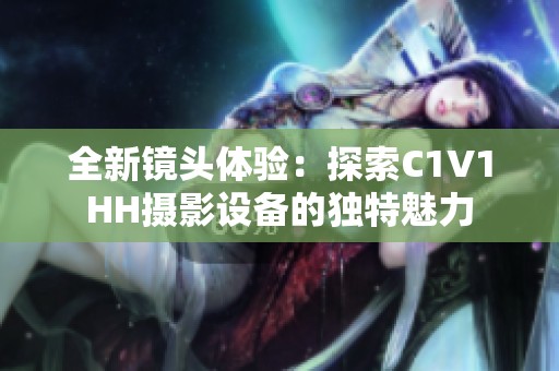 全新镜头体验：探索C1V1HH摄影设备的独特魅力