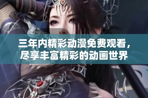 三年内精彩动漫免费观看，尽享丰富精彩的动画世界