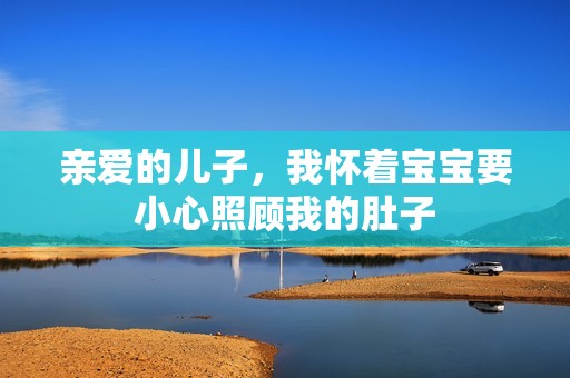 亲爱的儿子，我怀着宝宝要小心照顾我的肚子
