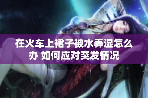 在火车上裙子被水弄湿怎么办 如何应对突发情况