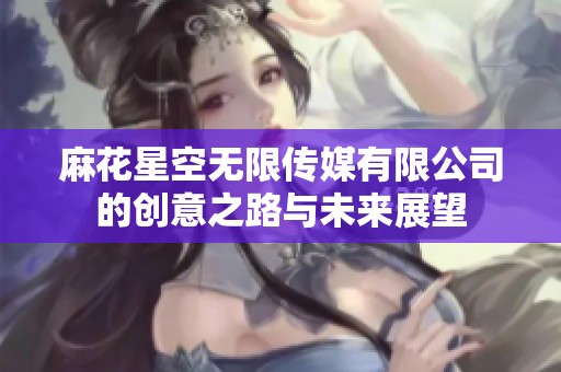麻花星空无限传媒有限公司的创意之路与未来展望