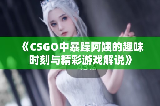 《CSGO中暴躁阿姨的趣味时刻与精彩游戏解说》