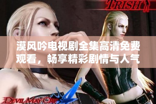 漠风吟电视剧全集高清免费观看，畅享精彩剧情与人气角色