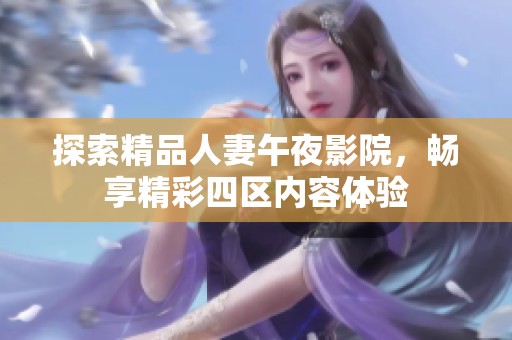 探索精品人妻午夜影院，畅享精彩四区内容体验