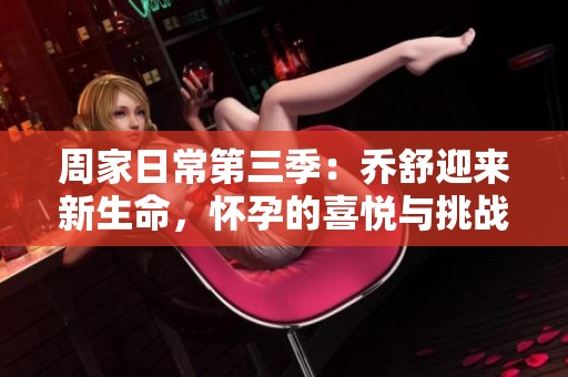 周家日常第三季：乔舒迎来新生命，怀孕的喜悦与挑战