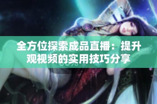 全方位探索成品直播：提升观视频的实用技巧分享