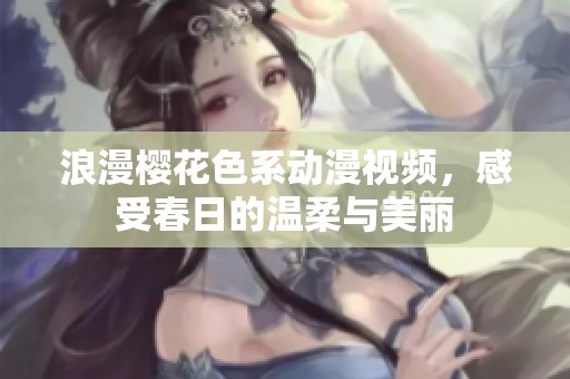 浪漫樱花色系动漫视频，感受春日的温柔与美丽