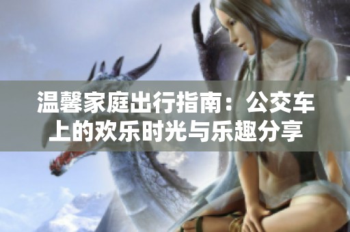 温馨家庭出行指南：公交车上的欢乐时光与乐趣分享