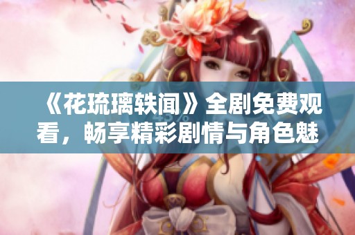 《花琉璃轶闻》全剧免费观看，畅享精彩剧情与角色魅力