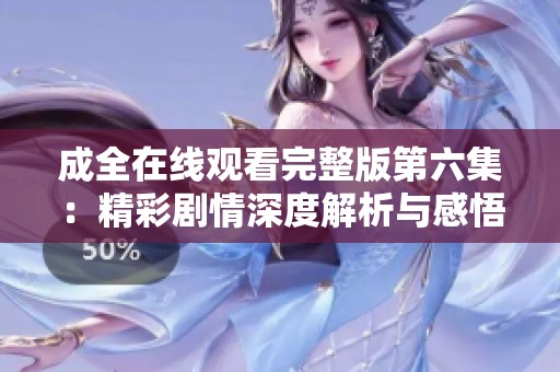 成全在线观看完整版第六集：精彩剧情深度解析与感悟分享