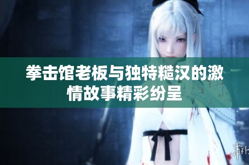 拳击馆老板与独特糙汉的激情故事精彩纷呈