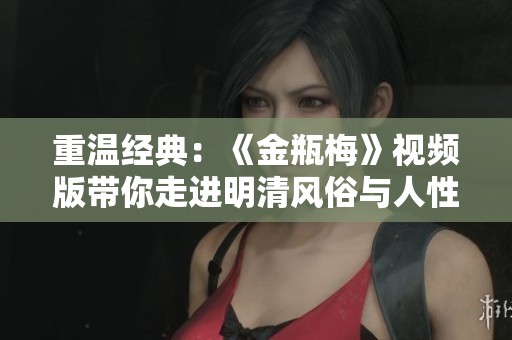 重温经典：《金瓶梅》视频版带你走进明清风俗与人性探讨