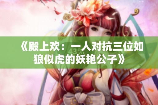 《殿上欢：一人对抗三位如狼似虎的妖艳公子》