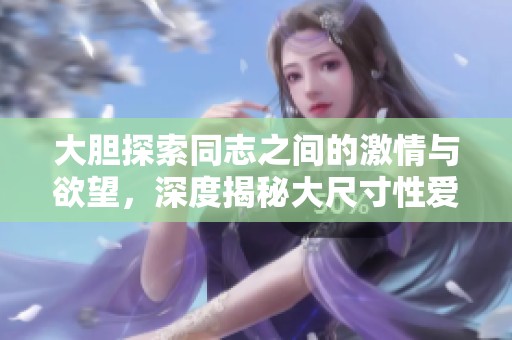 大胆探索同志之间的激情与欲望，深度揭秘大尺寸性爱体验