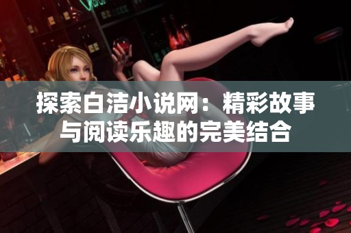 探索白洁小说网：精彩故事与阅读乐趣的完美结合