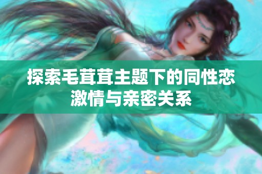 探索毛茸茸主题下的同性恋激情与亲密关系