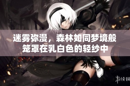 迷雾弥漫，森林如同梦境般笼罩在乳白色的轻纱中