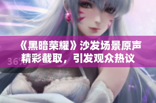 《黑暗荣耀》沙发场景原声精彩截取，引发观众热议