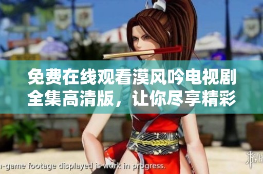 免费在线观看漠风吟电视剧全集高清版，让你尽享精彩剧情