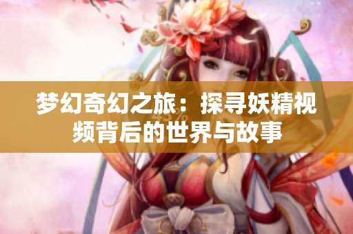 梦幻奇幻之旅：探寻妖精视频背后的世界与故事
