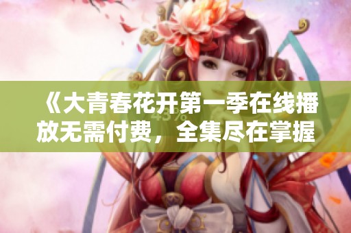 《大青春花开第一季在线播放无需付费，全集尽在掌握》