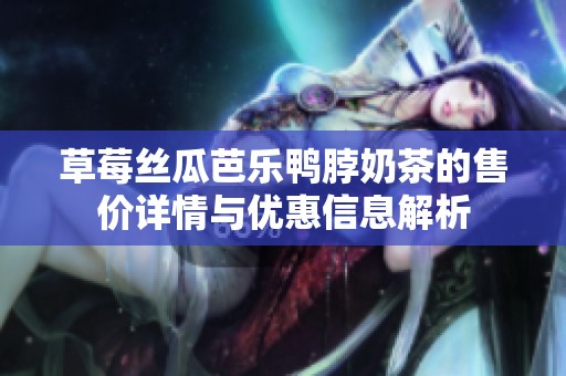 草莓丝瓜芭乐鸭脖奶茶的售价详情与优惠信息解析