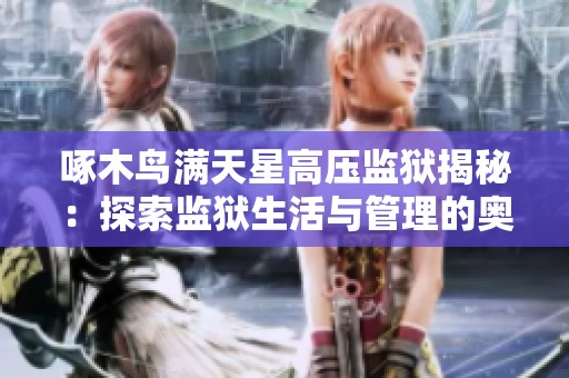 啄木鸟满天星高压监狱揭秘：探索监狱生活与管理的奥秘