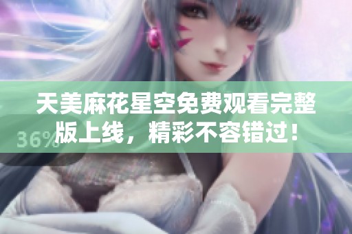 天美麻花星空免费观看完整版上线，精彩不容错过！