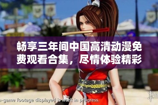 畅享三年间中国高清动漫免费观看合集，尽情体验精彩内容