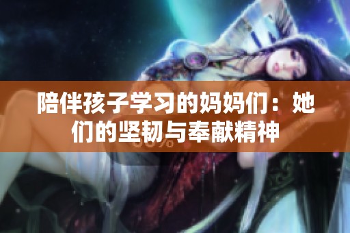 陪伴孩子学习的妈妈们：她们的坚韧与奉献精神