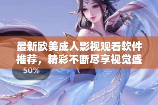 最新欧美成人影视观看软件推荐，精彩不断尽享视觉盛宴