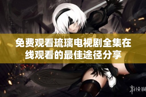 免费观看琉璃电视剧全集在线观看的最佳途径分享
