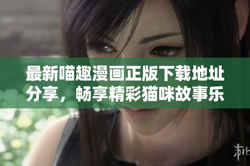 最新喵趣漫画正版下载地址分享，畅享精彩猫咪故事乐趣